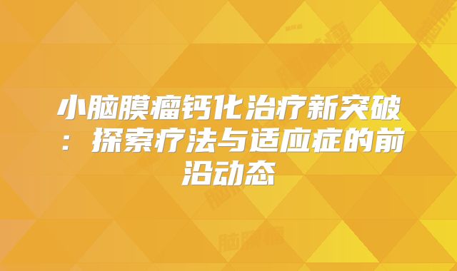 小脑膜瘤钙化治疗新突破：探索疗法与适应症的前沿动态