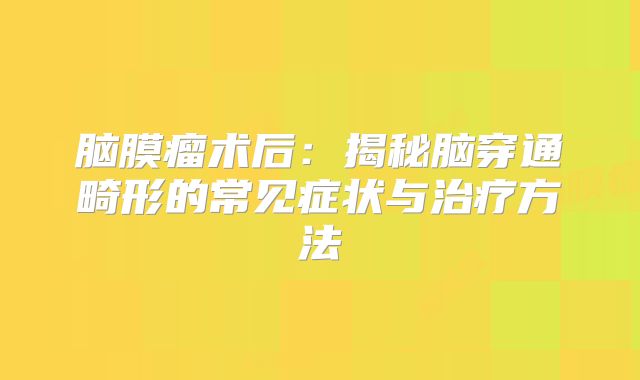 脑膜瘤术后：揭秘脑穿通畸形的常见症状与治疗方法