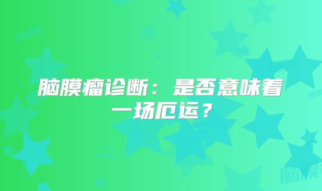 脑膜瘤诊断：是否意味着一场厄运？