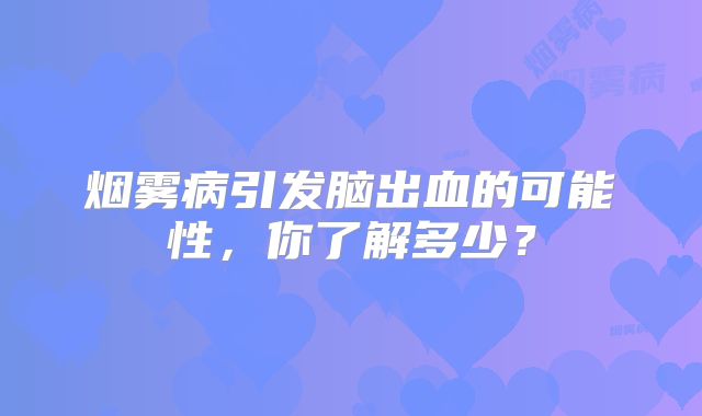 烟雾病引发脑出血的可能性，你了解多少？