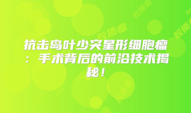 抗击岛叶少突星形细胞瘤：手术背后的前沿技术揭秘！