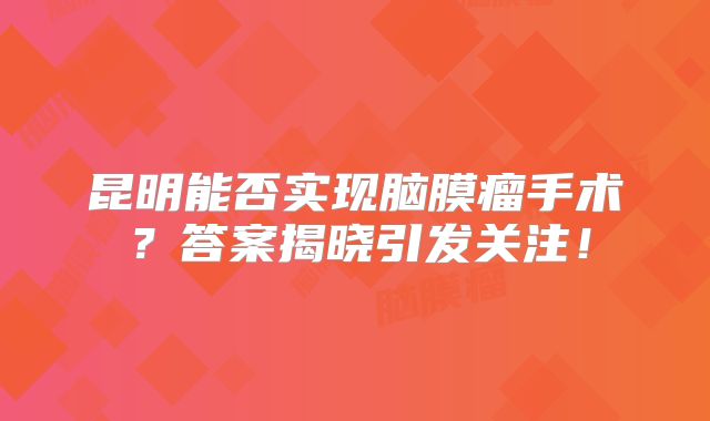 昆明能否实现脑膜瘤手术？答案揭晓引发关注！