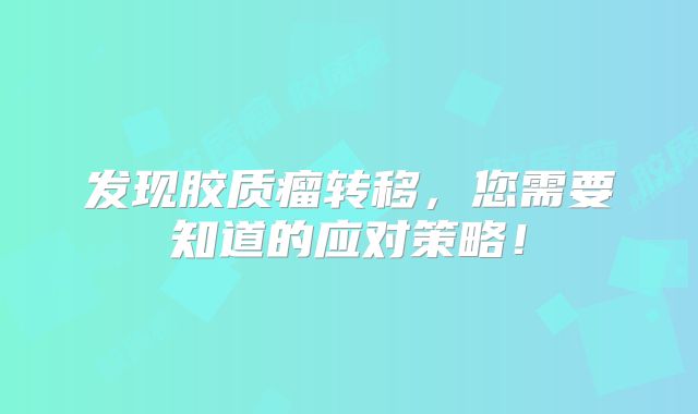 发现胶质瘤转移，您需要知道的应对策略！