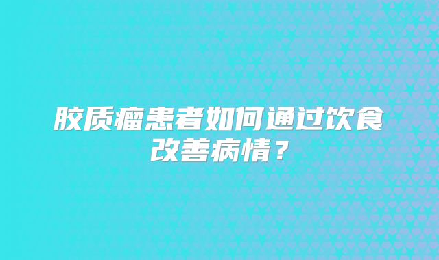 胶质瘤患者如何通过饮食改善病情？