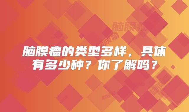 脑膜瘤的类型多样，具体有多少种？你了解吗？