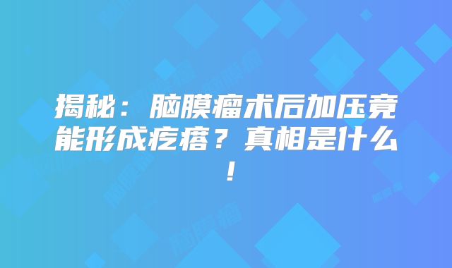 揭秘：脑膜瘤术后加压竟能形成疙瘩？真相是什么！