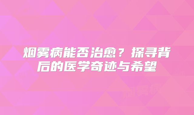 烟雾病能否治愈？探寻背后的医学奇迹与希望