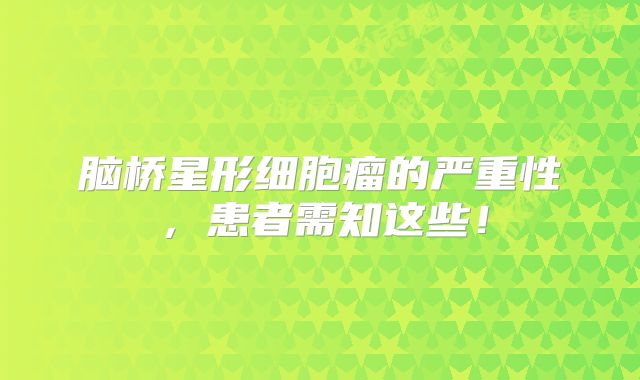 脑桥星形细胞瘤的严重性，患者需知这些！
