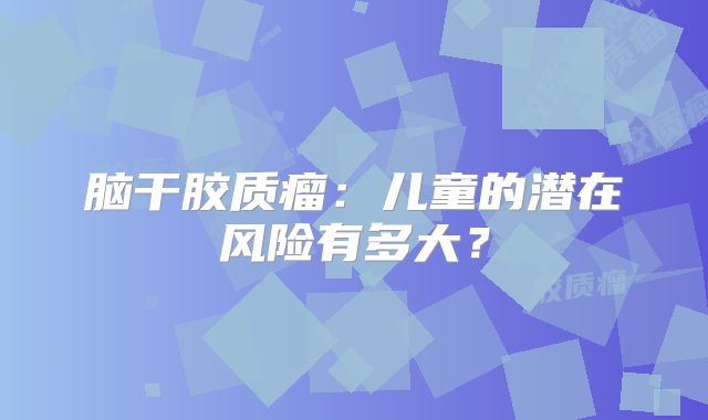 脑干胶质瘤：儿童的潜在风险有多大？