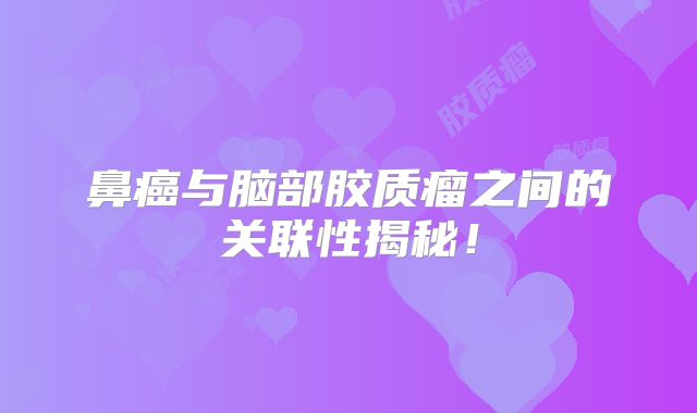 鼻癌与脑部胶质瘤之间的关联性揭秘！
