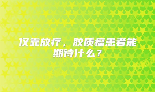 仅靠放疗，胶质瘤患者能期待什么？