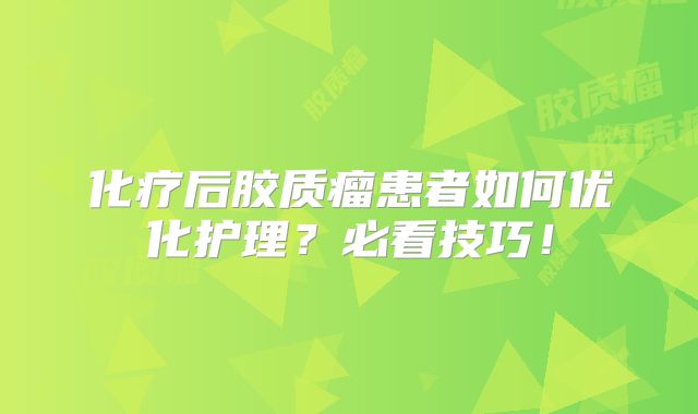 化疗后胶质瘤患者如何优化护理？必看技巧！
