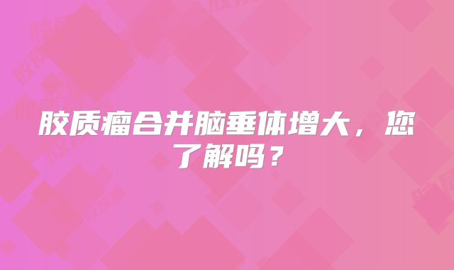 胶质瘤合并脑垂体增大，您了解吗？