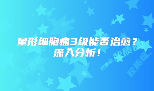 星形细胞瘤3级能否治愈？深入分析！