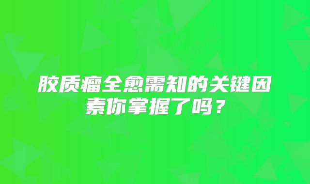 胶质瘤全愈需知的关键因素你掌握了吗？