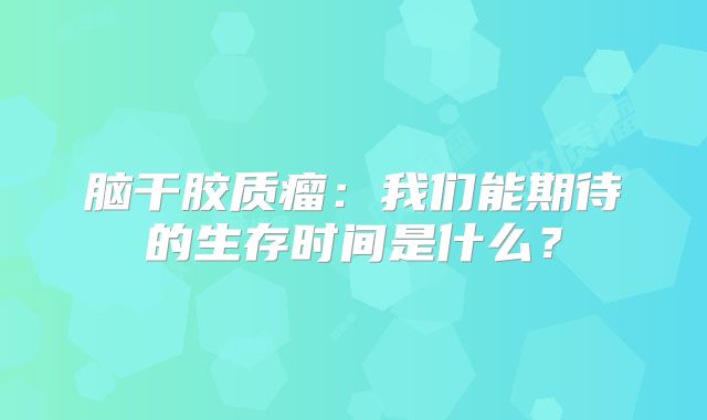 脑干胶质瘤：我们能期待的生存时间是什么？
