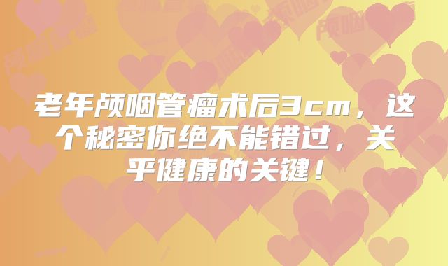 老年颅咽管瘤术后3cm，这个秘密你绝不能错过，关乎健康的关键！