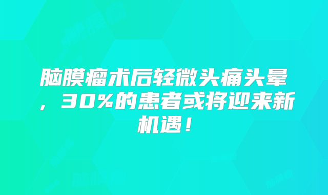 脑膜瘤术后轻微头痛头晕，30%的患者或将迎来新机遇！