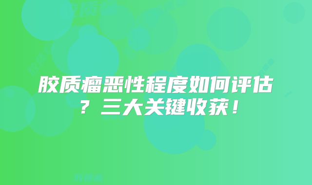 胶质瘤恶性程度如何评估？三大关键收获！