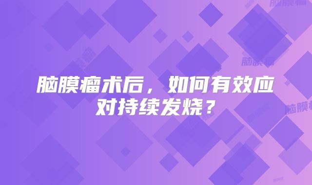 脑膜瘤术后，如何有效应对持续发烧？