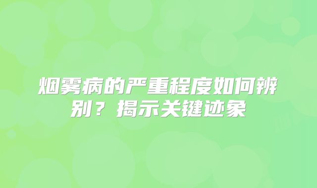 烟雾病的严重程度如何辨别？揭示关键迹象