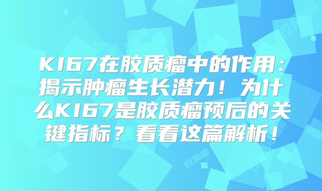 KI67在胶质瘤中的作用：揭示肿瘤生长潜力！为什么KI67是胶质瘤预后的关键指标？看看这篇解析！