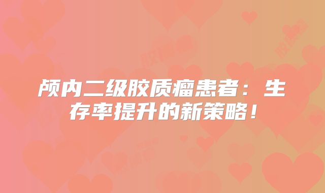颅内二级胶质瘤患者：生存率提升的新策略！