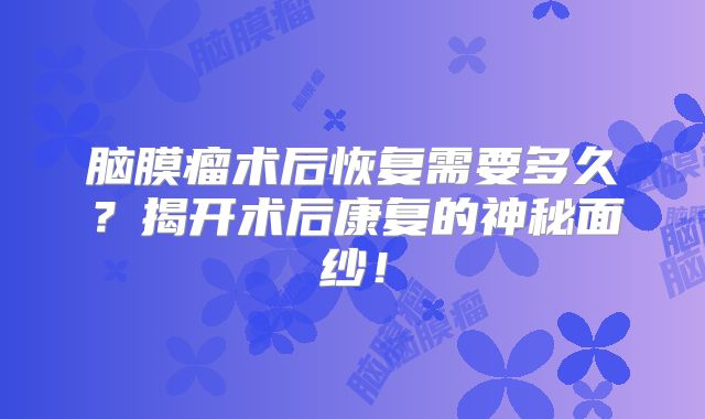 脑膜瘤术后恢复需要多久？揭开术后康复的神秘面纱！