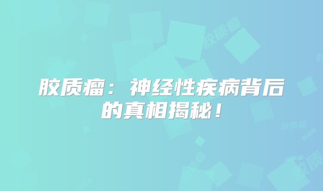 胶质瘤：神经性疾病背后的真相揭秘！
