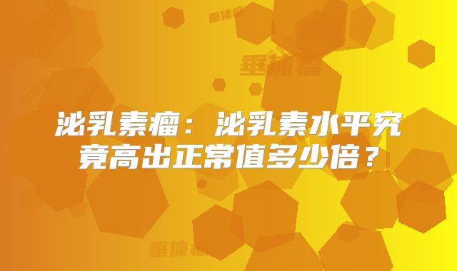泌乳素瘤：泌乳素水平究竟高出正常值多少倍？