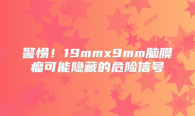 警惕！19mmx9mm脑膜瘤可能隐藏的危险信号