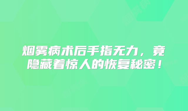 烟雾病术后手指无力，竟隐藏着惊人的恢复秘密！