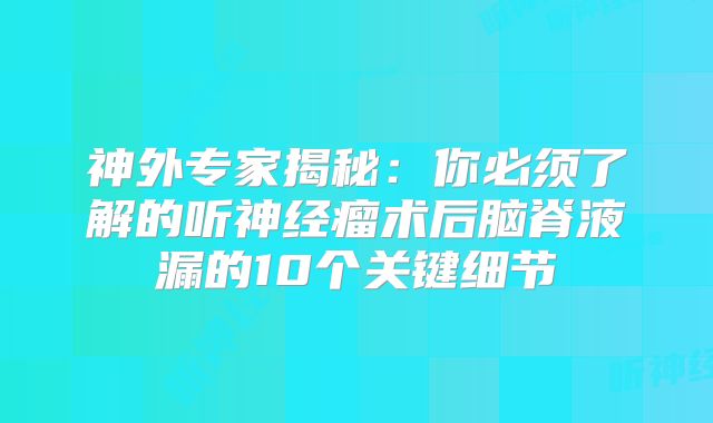 神外专家揭秘：你必须了解的听神经瘤术后脑脊液漏的10个关键细节