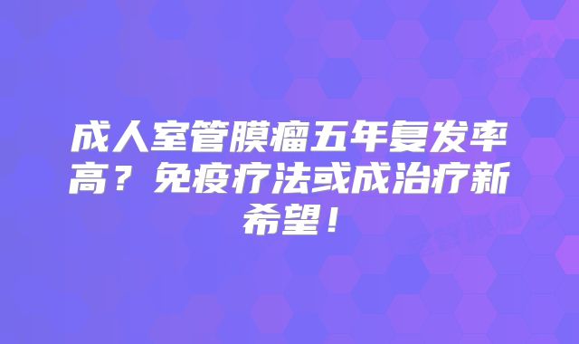 成人室管膜瘤五年复发率高？免疫疗法或成治疗新希望！