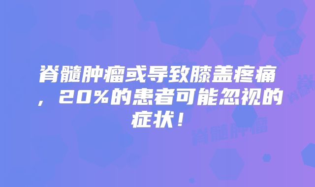 脊髓肿瘤或导致膝盖疼痛，20%的患者可能忽视的症状！