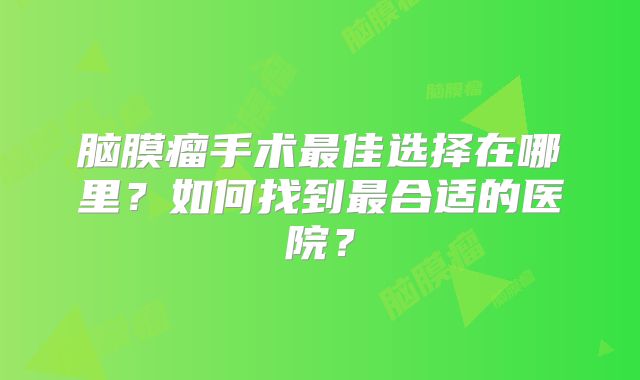 脑膜瘤手术最佳选择在哪里？如何找到最合适的医院？