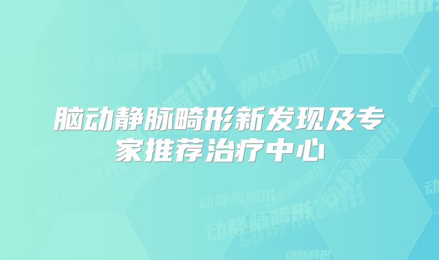 脑动静脉畸形新发现及专家推荐治疗中心