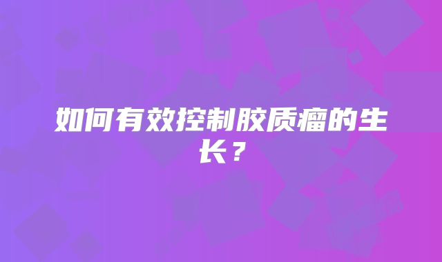 如何有效控制胶质瘤的生长？