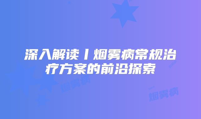 深入解读丨烟雾病常规治疗方案的前沿探索