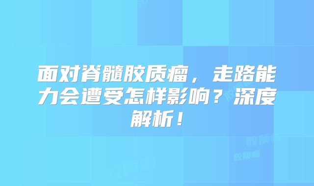 面对脊髓胶质瘤，走路能力会遭受怎样影响？深度解析！