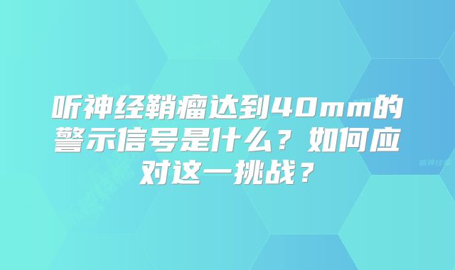 听神经鞘瘤达到40mm的警示信号是什么？如何应对这一挑战？