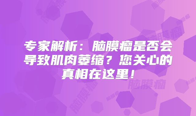 专家解析：脑膜瘤是否会导致肌肉萎缩？您关心的真相在这里！