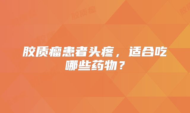胶质瘤患者头疼，适合吃哪些药物？