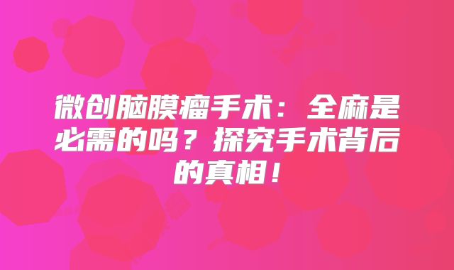 微创脑膜瘤手术：全麻是必需的吗？探究手术背后的真相！