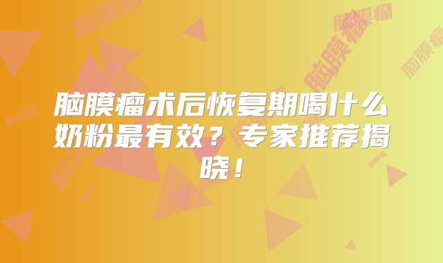 脑膜瘤术后恢复期喝什么奶粉最有效？专家推荐揭晓！