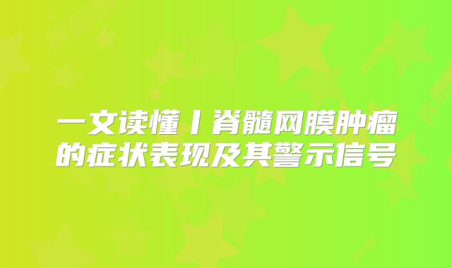 一文读懂丨脊髓网膜肿瘤的症状表现及其警示信号