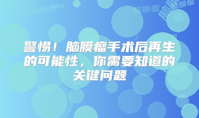警惕！脑膜瘤手术后再生的可能性，你需要知道的关键问题