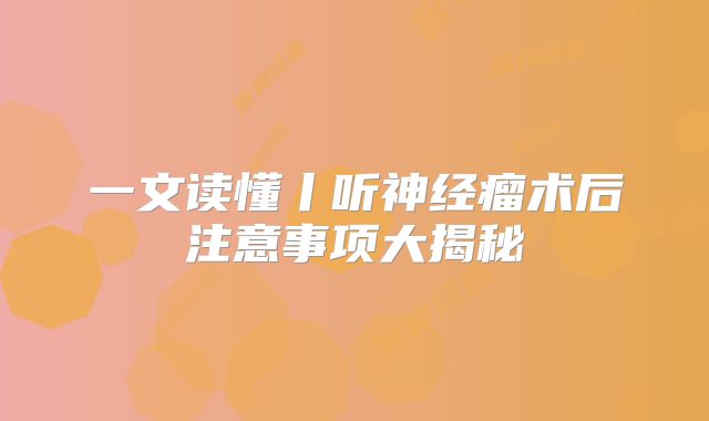 一文读懂丨听神经瘤术后注意事项大揭秘