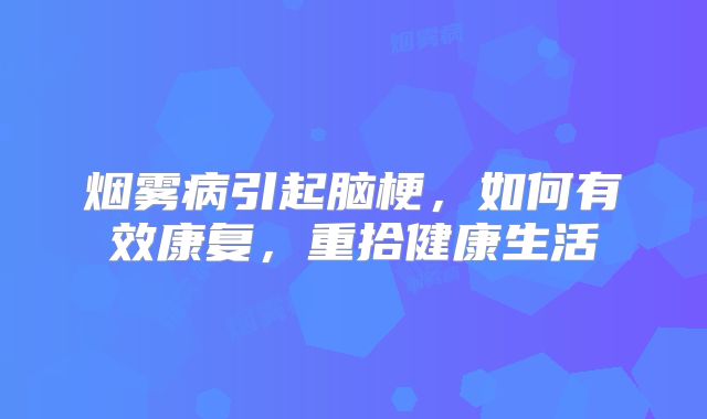 烟雾病引起脑梗，如何有效康复，重拾健康生活
