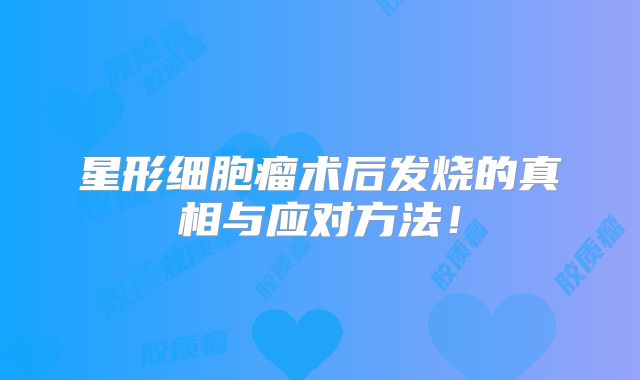 星形细胞瘤术后发烧的真相与应对方法！